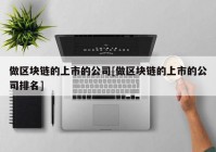 做区块链的上市的公司[做区块链的上市的公司排名]