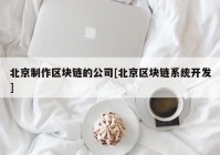 北京制作区块链的公司[北京区块链系统开发]