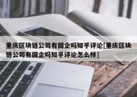 重庆区块链公司有国企吗知乎评论[重庆区块链公司有国企吗知乎评论怎么样]