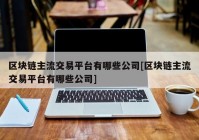 区块链主流交易平台有哪些公司[区块链主流交易平台有哪些公司]