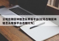 公司在做区块链怎么举报平台[公司在做区块链怎么举报平台违规行为]