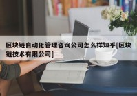 区块链自动化管理咨询公司怎么样知乎[区块链技术有限公司]