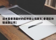 这才是香港最好的区块链公司英文[香港区块链金融公司]