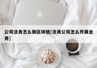 公司法务怎么做区块链[法务公司怎么开展业务]