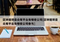 区块链项目众筹平台有哪些公司[区块链项目众筹平台有哪些公司参与]