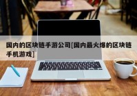 国内的区块链手游公司[国内最火爆的区块链手机游戏]