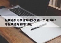 区块链公司申请专利多少钱一个月[2020年区块链专利排行榜]