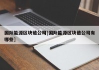 国际能源区块链公司[国际能源区块链公司有哪些]