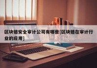 区块链安全审计公司有哪些[区块链在审计行业的应用]