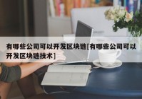 有哪些公司可以开发区块链[有哪些公司可以开发区块链技术]