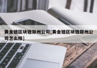 黄金链区块链郑州公司[黄金链区块链郑州公司怎么样]