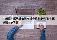 广州牧牛区块链公司电话号码多少啊[牧牛区块链app下载]