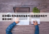 区块链公司发游戏币加拿大[区块链游戏在中国合法吗]