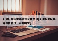 天津好的区块链诚信合作公司[天津好的区块链诚信合作公司有哪些]