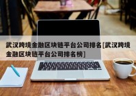 武汉跨境金融区块链平台公司排名[武汉跨境金融区块链平台公司排名榜]