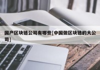 国产区块链公司有哪些[中国做区块链的大公司]