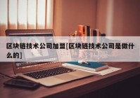 区块链技术公司加盟[区块链技术公司是做什么的]