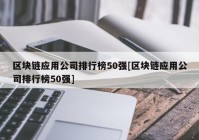 区块链应用公司排行榜50强[区块链应用公司排行榜50强]